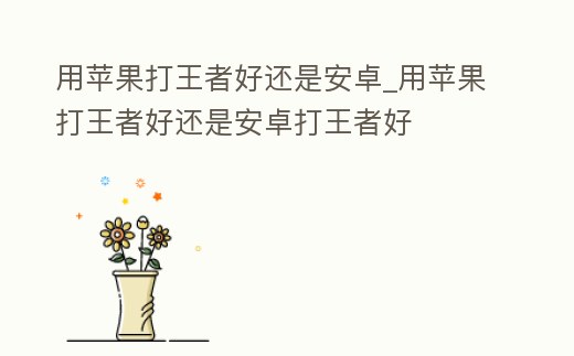 用蘋果打王者好還是安卓_用蘋果打王者好還是安卓打王者好