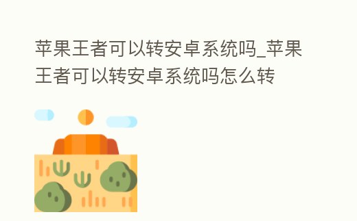 蘋果王者可以轉安卓系統嗎_蘋果王者可以轉安卓系統嗎怎么轉