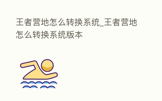 王者營(yíng)地怎么轉(zhuǎn)換系統(tǒng)_王者營(yíng)地怎么轉(zhuǎn)換系統(tǒng)版本