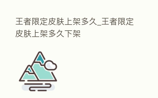 王者限定皮膚上架多久_王者限定皮膚上架多久下架