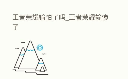 王者榮耀輸怕了嗎_王者榮耀輸慘了