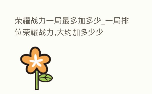 榮耀戰力一局最多加多少_一局排位榮耀戰力,大約加多少少