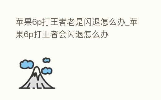 蘋果6p打王者老是閃退怎么辦_蘋果6p打王者會閃退怎么辦