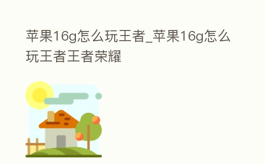 蘋果16g怎么玩王者_蘋果16g怎么玩王者王者榮耀