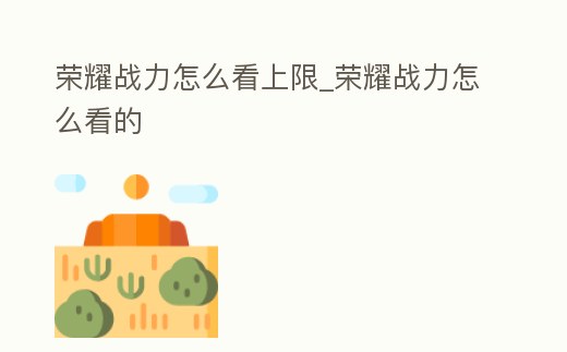 榮耀戰力怎么看上限_榮耀戰力怎么看的