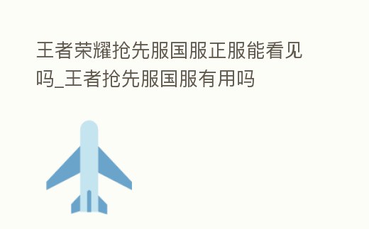 王者榮耀搶先服國服正服能看見嗎_王者搶先服國服有用嗎