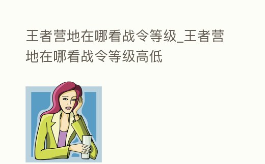 王者營地在哪看戰(zhàn)令等級_王者營地在哪看戰(zhàn)令等級高低