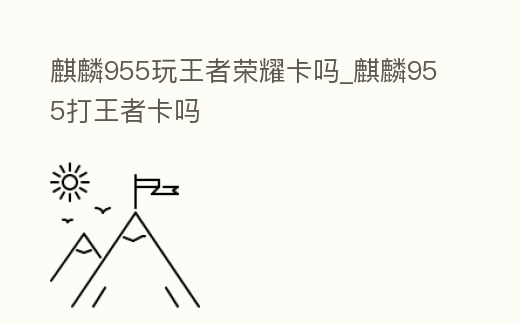 麒麟955玩王者榮耀卡嗎_麒麟955打王者卡嗎