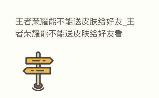 王者榮耀能不能送皮膚給好友_王者榮耀能不能送皮膚給好友看