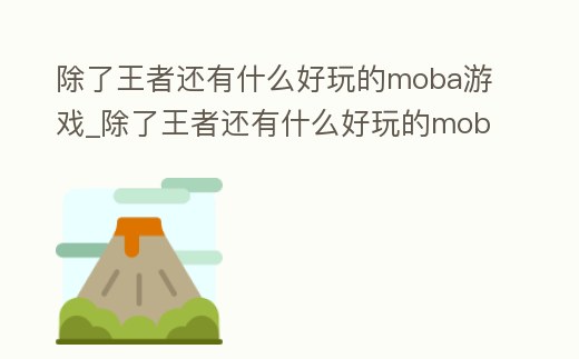 除了王者還有什么好玩的moba游戲_除了王者還有什么好玩的moba游戲手游