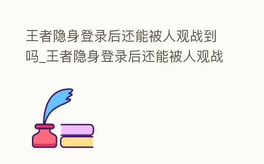 王者隱身登錄后還能被人觀戰(zhàn)到嗎_王者隱身登錄后還能被人觀戰(zhàn)到嗎蘋果