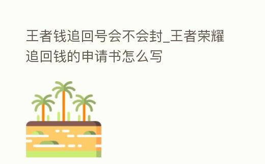王者錢追回號會不會封_王者榮耀追回錢的申請書怎么寫