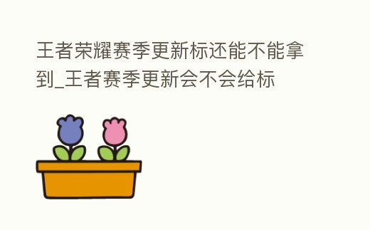 王者榮耀賽季更新標還能不能拿到_王者賽季更新會不會給標