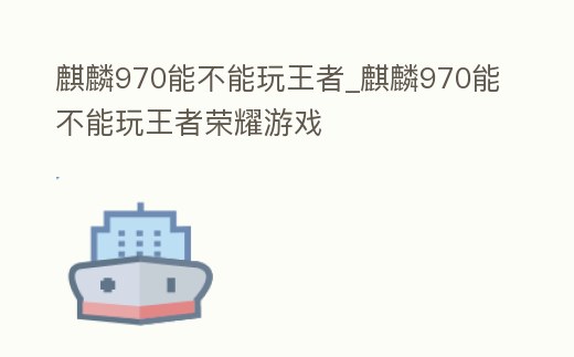 麒麟970能不能玩王者_(dá)麒麟970能不能玩王者榮耀游戲