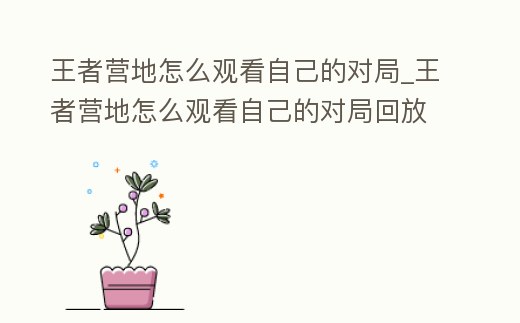 王者營地怎么觀看自己的對局_王者營地怎么觀看自己的對局回放