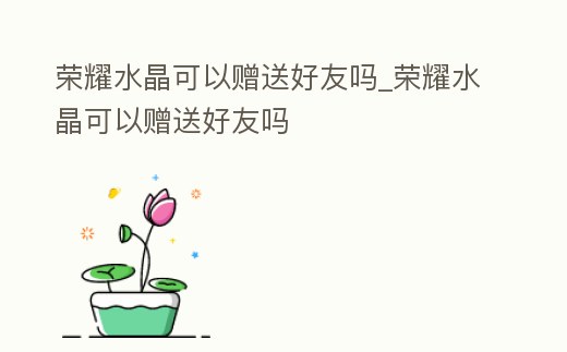 榮耀水晶可以贈送好友嗎_榮耀水晶可以贈送好友嗎