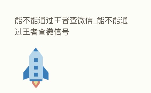 能不能通過王者查微信_能不能通過王者查微信號