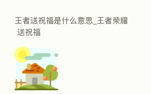 王者送祝福是什么意思_王者榮耀 送祝福