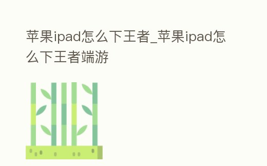 蘋果ipad怎么下王者_(dá)蘋果ipad怎么下王者端游