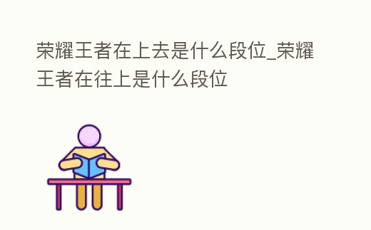 榮耀王者在上去是什么段位_榮耀王者在往上是什么段位