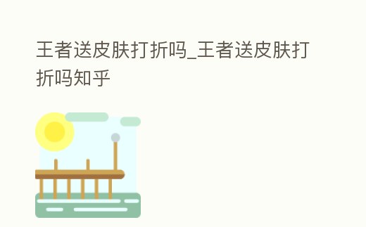 王者送皮膚打折嗎_王者送皮膚打折嗎知乎