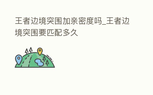 王者邊境突圍加親密度嗎_王者邊境突圍要匹配多久