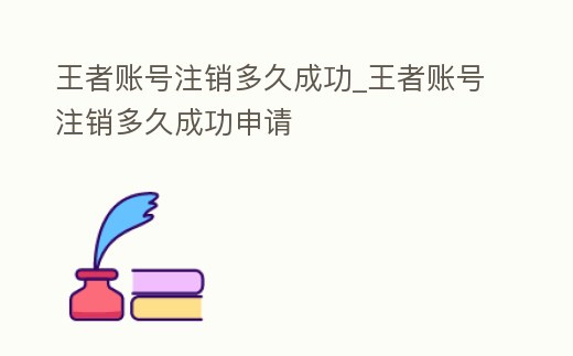 王者賬號注銷多久成功_王者賬號注銷多久成功申請