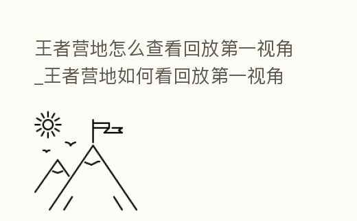王者營(yíng)地怎么查看回放第一視角_王者營(yíng)地如何看回放第一視角