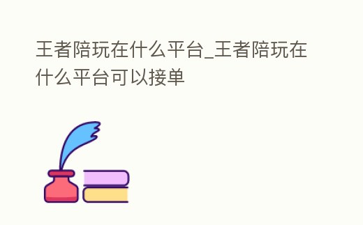 王者陪玩在什么平臺_王者陪玩在什么平臺可以接單