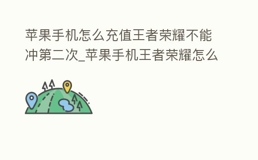 蘋果手機怎么充值王者榮耀不能沖第二次_蘋果手機王者榮耀怎么充值失敗