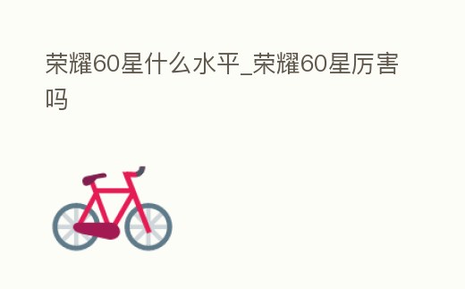 榮耀60星什么水平_榮耀60星厲害嗎