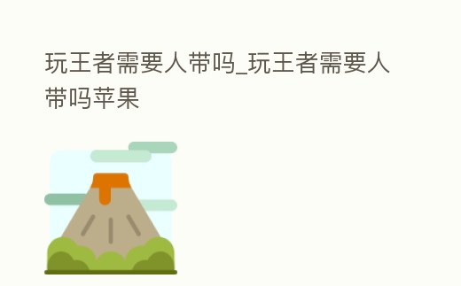 玩王者需要人帶嗎_玩王者需要人帶嗎蘋果