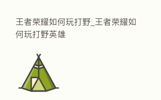王者榮耀如何玩打野_王者榮耀如何玩打野英雄