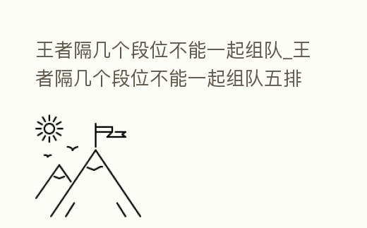 王者隔幾個(gè)段位不能一起組隊(duì)_王者隔幾個(gè)段位不能一起組隊(duì)五排