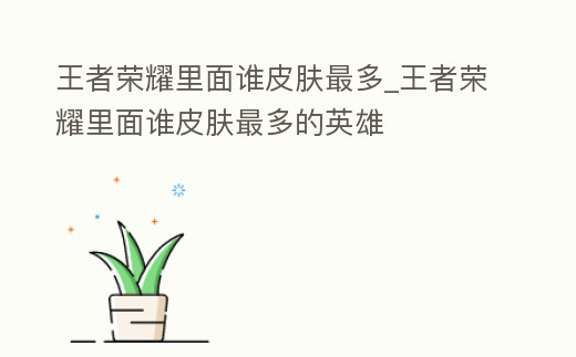 王者榮耀里面誰皮膚最多_王者榮耀里面誰皮膚最多的英雄