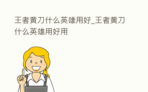王者黃刀什么英雄用好_王者黃刀什么英雄用好用