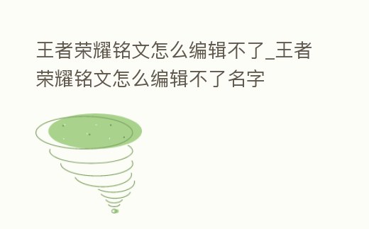 王者榮耀銘文怎么編輯不了_王者榮耀銘文怎么編輯不了名字
