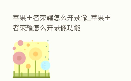 蘋果王者榮耀怎么開錄像_蘋果王者榮耀怎么開錄像功能