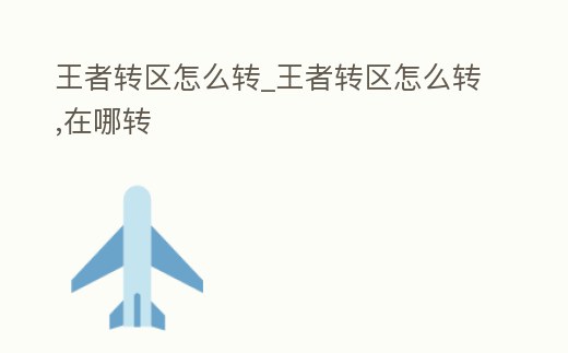 王者轉(zhuǎn)區(qū)怎么轉(zhuǎn)_王者轉(zhuǎn)區(qū)怎么轉(zhuǎn),在哪轉(zhuǎn)
