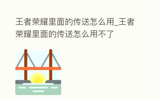 王者榮耀里面的傳送怎么用_王者榮耀里面的傳送怎么用不了