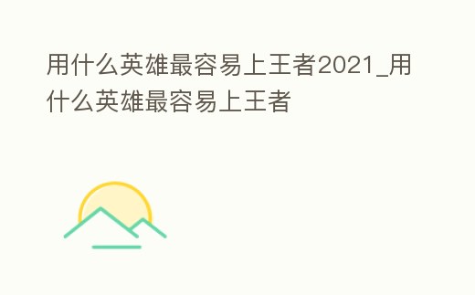 用什么英雄最容易上王者2021_用什么英雄最容易上王者