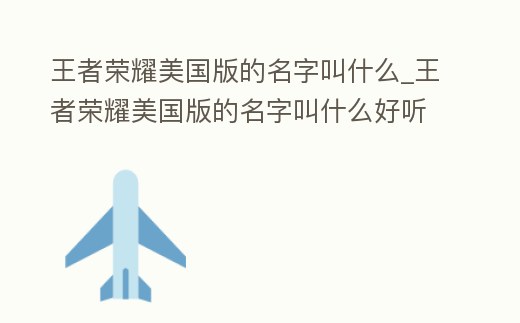 王者榮耀美國版的名字叫什么_王者榮耀美國版的名字叫什么好聽
