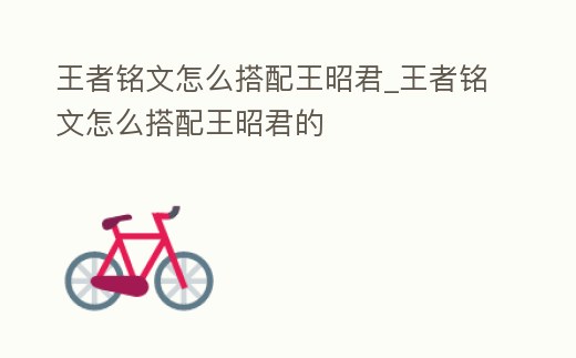 王者銘文怎么搭配王昭君_王者銘文怎么搭配王昭君的