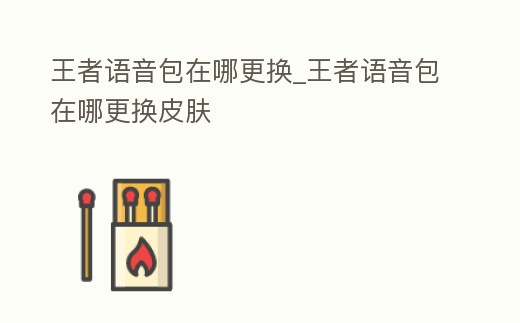 王者語音包在哪更換_王者語音包在哪更換皮膚