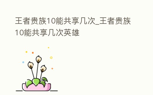 王者貴族10能共享幾次_王者貴族10能共享幾次英雄