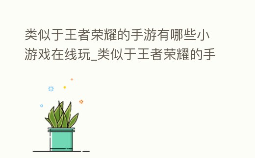 類似于王者榮耀的手游有哪些小游戲在線玩_類似于王者榮耀的手游有哪些小游戲在線玩的游戲