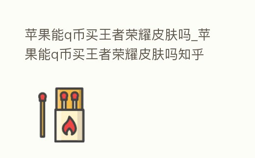 蘋果能q幣買王者榮耀皮膚嗎_蘋果能q幣買王者榮耀皮膚嗎知乎