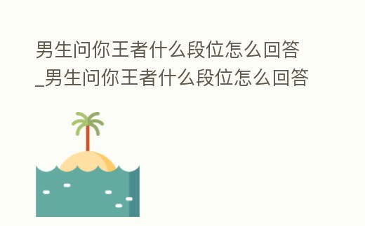男生問你王者什么段位怎么回答_男生問你王者什么段位怎么回答呢