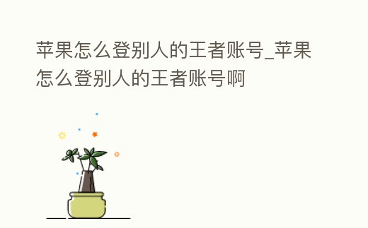 蘋果怎么登別人的王者賬號(hào)_蘋果怎么登別人的王者賬號(hào)啊