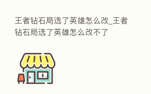 王者鉆石局選了英雄怎么改_王者鉆石局選了英雄怎么改不了